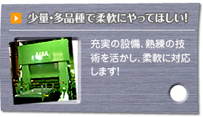 少量・多品種で柔軟にやってほしい!