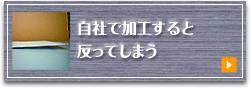 自社で加工すると、反ってしまう